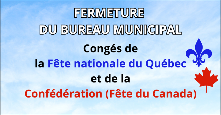 AVIS DE FERMETURE DU BUREAU MUNICIPAL - CONGÉS DE LA FÊTE NATIONALE DU QUÉBEC ET DE FÊTE DU CANADA